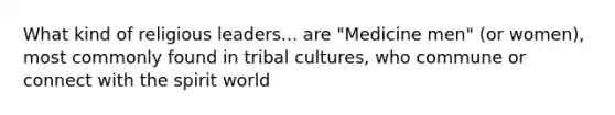 What kind of religious leaders... are "Medicine men" (or women), most commonly found in tribal cultures, who commune or connect with the spirit world