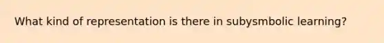 What kind of representation is there in subysmbolic learning?