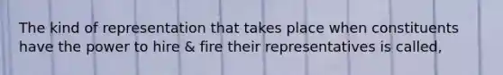 The kind of representation that takes place when constituents have the power to hire & fire their representatives is called,