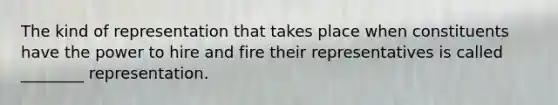 The kind of representation that takes place when constituents have the power to hire and fire their representatives is called ________ representation.