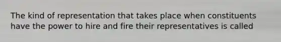 The kind of representation that takes place when constituents have the power to hire and fire their representatives is called