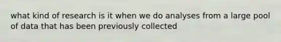 what kind of research is it when we do analyses from a large pool of data that has been previously collected