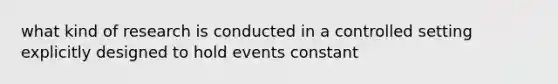 what kind of research is conducted in a controlled setting explicitly designed to hold events constant