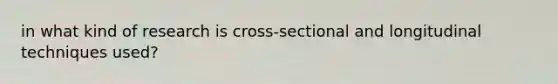 in what kind of research is cross-sectional and longitudinal techniques used?