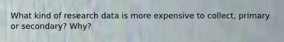 What kind of research data is more expensive to collect, primary or secondary? Why?