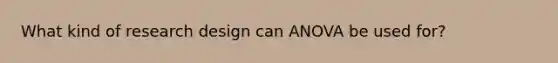 What kind of research design can ANOVA be used for?