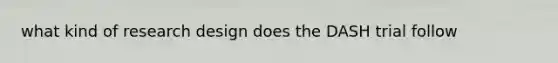 what kind of research design does the DASH trial follow