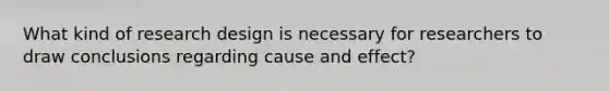 What kind of research design is necessary for researchers to draw conclusions regarding cause and effect?