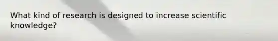 What kind of research is designed to increase scientific knowledge?