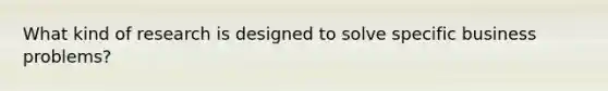 What kind of research is designed to solve specific business problems?