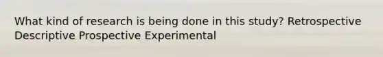 What kind of research is being done in this study? Retrospective Descriptive Prospective Experimental