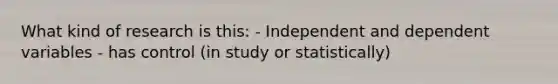 What kind of research is this: - Independent and dependent variables - has control (in study or statistically)