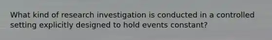 What kind of research investigation is conducted in a controlled setting explicitly designed to hold events constant?