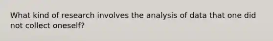 What kind of research involves the analysis of data that one did not collect oneself?