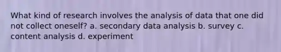 What kind of research involves the analysis of data that one did not collect oneself? a. secondary data analysis b. survey c. content analysis d. experiment