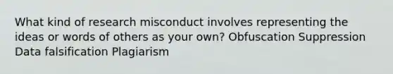 What kind of research misconduct involves representing the ideas or words of others as your own? Obfuscation Suppression Data falsification Plagiarism