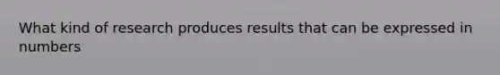 What kind of research produces results that can be expressed in numbers