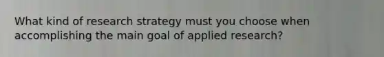 What kind of research strategy must you choose when accomplishing the main goal of applied research?