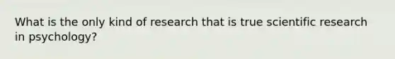 What is the only kind of research that is true scientific research in psychology?