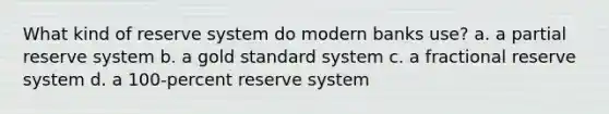 What kind of reserve system do modern banks use? a. a partial reserve system b. a gold standard system c. a fractional reserve system d. a 100-percent reserve system