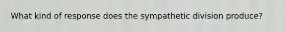 What kind of response does the sympathetic division produce?