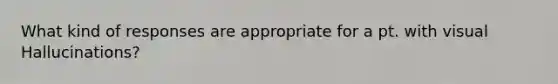 What kind of responses are appropriate for a pt. with visual Hallucinations?