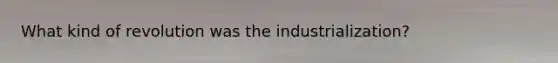 What kind of revolution was the industrialization?