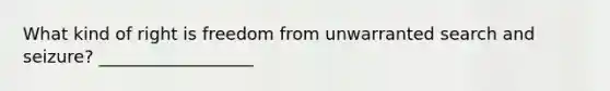 What kind of right is freedom from unwarranted search and seizure? __________________