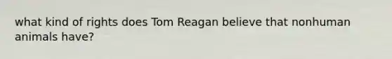 what kind of rights does Tom Reagan believe that nonhuman animals have?