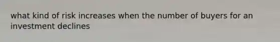 what kind of risk increases when the number of buyers for an investment declines