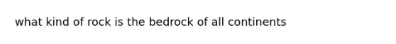 what kind of rock is the bedrock of all continents