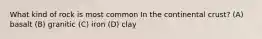 What kind of rock is most common In the continental crust? (A) basalt (B) granitic (C) iron (D) clay