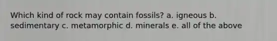 Which kind of rock may contain fossils? a. igneous b. sedimentary c. metamorphic d. minerals e. all of the above