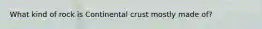 What kind of rock is Continental crust mostly made of?