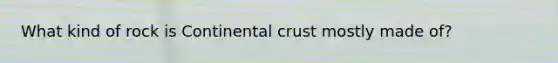 What kind of rock is Continental crust mostly made of?