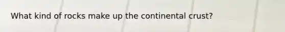 What kind of rocks make up the continental crust?