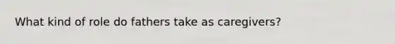 What kind of role do fathers take as caregivers?