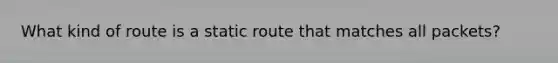 What kind of route is a static route that matches all packets?