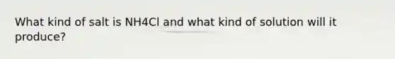 What kind of salt is NH4Cl and what kind of solution will it produce?