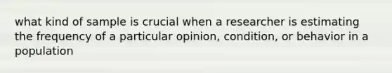 what kind of sample is crucial when a researcher is estimating the frequency of a particular opinion, condition, or behavior in a population