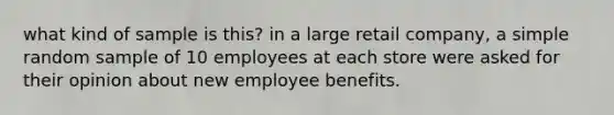 what kind of sample is this? in a large retail company, a simple random sample of 10 employees at each store were asked for their opinion about new employee benefits.