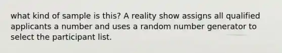 what kind of sample is this? A reality show assigns all qualified applicants a number and uses a random number generator to select the participant list.