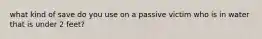 what kind of save do you use on a passive victim who is in water that is under 2 feet?