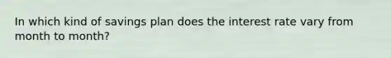 In which kind of savings plan does the interest rate vary from month to month?