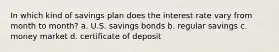 In which kind of savings plan does the interest rate vary from month to month? a. U.S. savings bonds b. regular savings c. money market d. certificate of deposit