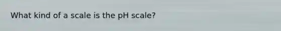 What kind of a scale is the pH scale?