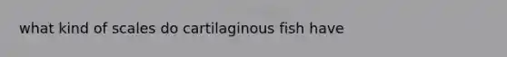 what kind of scales do cartilaginous fish have