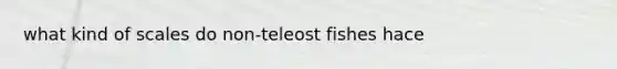 what kind of scales do non-teleost fishes hace