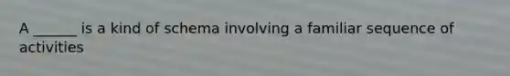 A ______ is a kind of schema involving a familiar sequence of activities