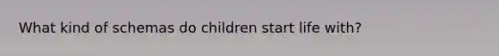 What kind of schemas do children start life with?